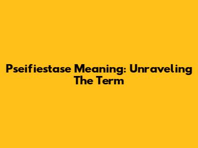 Pseifiestase Meaning: Unraveling The Term