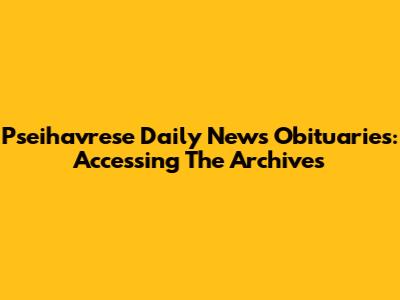 Pseihavrese Daily News Obituaries: Accessing The Archives