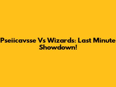 Pseiicavsse Vs Wizards: Last Minute Showdown!