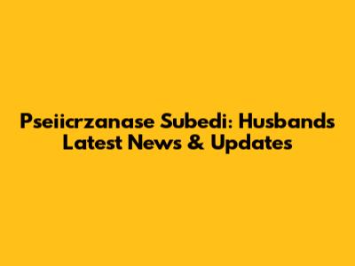Pseiicrzanase Subedi: Husband's Latest News & Updates