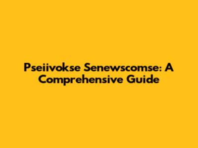 Pseiivokse Senewscomse: A Comprehensive Guide