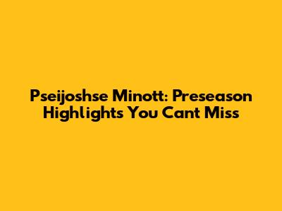 Pseijoshse Minott: Preseason Highlights You Can't Miss