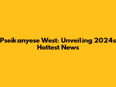 Pseikanyese West: Unveiling 2024's Hottest News