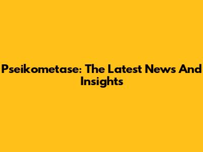 Pseikometase: The Latest News And Insights