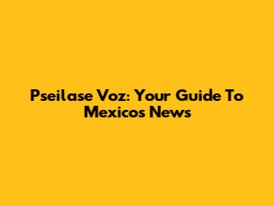 Pseilase Voz: Your Guide To Mexico's News