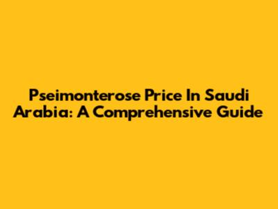 Pseimonterose Price In Saudi Arabia: A Comprehensive Guide