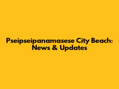 Pseipseipanamasese City Beach: News & Updates