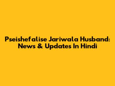 Pseishefalise Jariwala Husband: News & Updates In Hindi