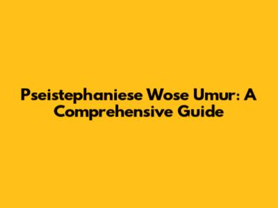 Pseistephaniese Wose Umur: A Comprehensive Guide