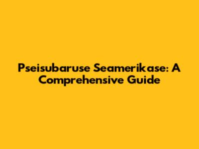 Pseisubaruse Seamerikase: A Comprehensive Guide