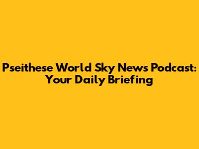 Pseithese World Sky News Podcast: Your Daily Briefing