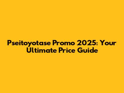 Pseitoyotase Promo 2025: Your Ultimate Price Guide