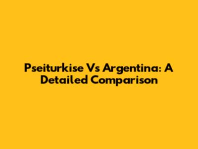 Pseiturkise Vs Argentina: A Detailed Comparison