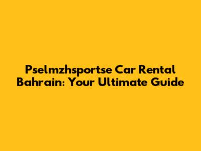 Pselmzhsportse Car Rental Bahrain: Your Ultimate Guide