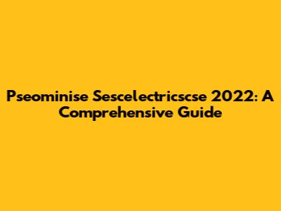 Pseominise Sescelectricscse 2022: A Comprehensive Guide