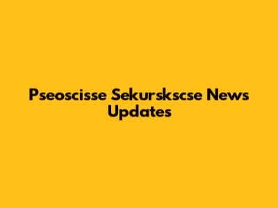 Pseoscisse Sekurskscse News Updates