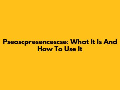 Pseoscpresencescse: What It Is And How To Use It