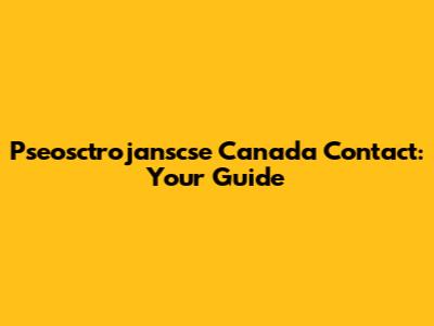 Pseosctrojanscse Canada Contact: Your Guide