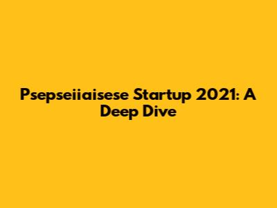 Psepseiiaisese Startup 2021: A Deep Dive