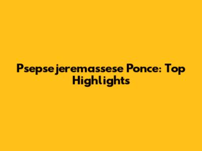 Psepsejeremassese Ponce: Top Highlights