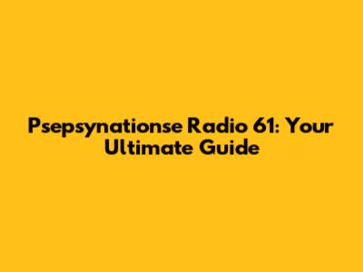 Psepsynationse Radio 61: Your Ultimate Guide