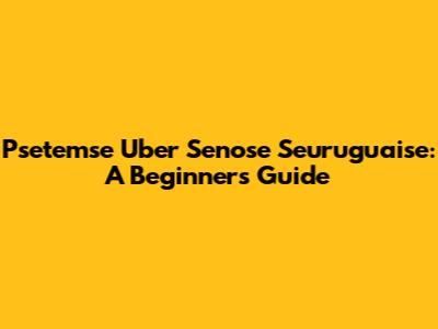 Psetemse Uber Senose Seuruguaise: A Beginner's Guide