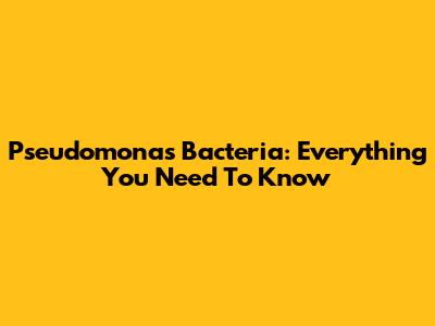 Pseudomonas Bacteria: Everything You Need To Know