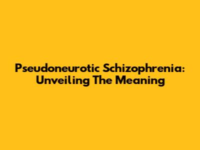 Pseudoneurotic Schizophrenia: Unveiling The Meaning