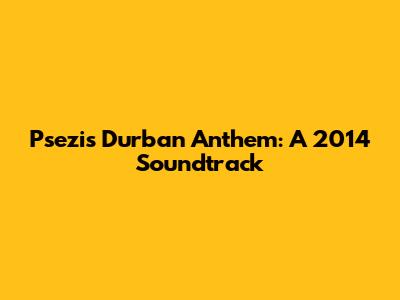 Psezi's Durban Anthem: A 2014 Soundtrack