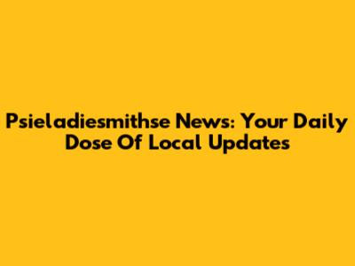 Psieladiesmithse News: Your Daily Dose Of Local Updates