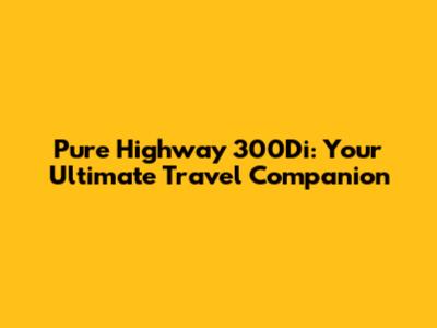 Pure Highway 300Di: Your Ultimate Travel Companion