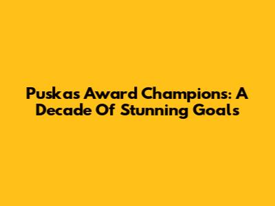 Puskas Award Champions: A Decade Of Stunning Goals