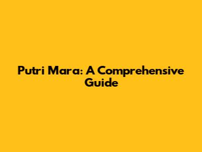 Putri Mara: A Comprehensive Guide