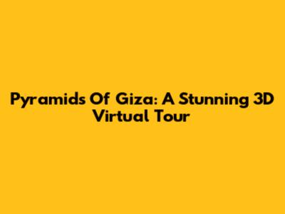 Pyramids Of Giza: A Stunning 3D Virtual Tour