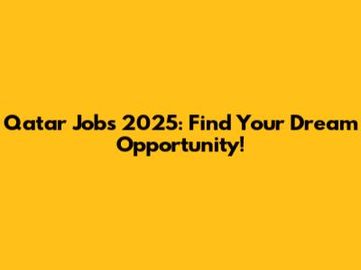 Qatar Jobs 2025: Find Your Dream Opportunity!