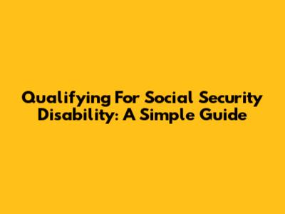 Qualifying For Social Security Disability: A Simple Guide