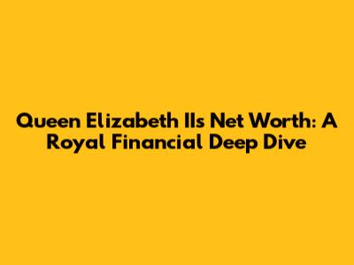 Queen Elizabeth II's Net Worth: A Royal Financial Deep Dive