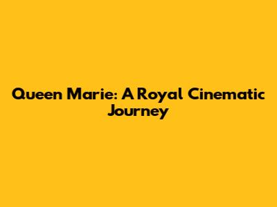 Queen Marie: A Royal Cinematic Journey