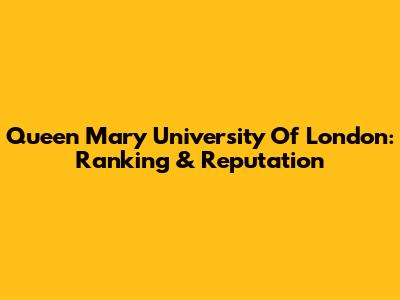 Queen Mary University Of London: Ranking & Reputation