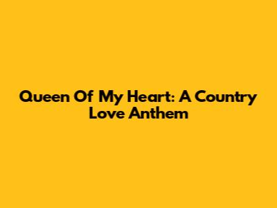 Queen Of My Heart: A Country Love Anthem