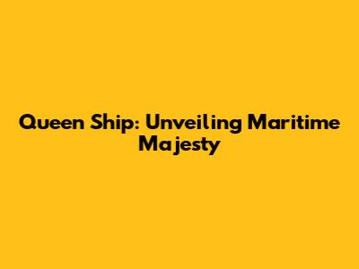 Queen Ship: Unveiling Maritime Majesty