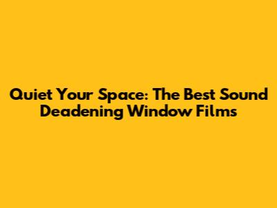Quiet Your Space: The Best Sound Deadening Window Films