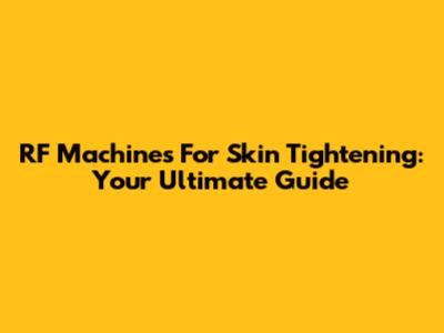 RF Machines For Skin Tightening: Your Ultimate Guide
