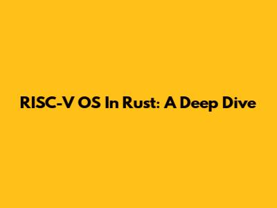 RISC-V OS In Rust: A Deep Dive