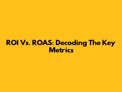 ROI Vs. ROAS: Decoding The Key Metrics