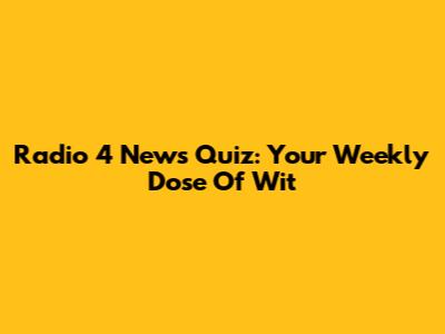 Radio 4 News Quiz: Your Weekly Dose Of Wit