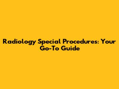 Radiology Special Procedures: Your Go-To Guide