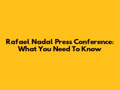 Rafael Nadal Press Conference: What You Need To Know