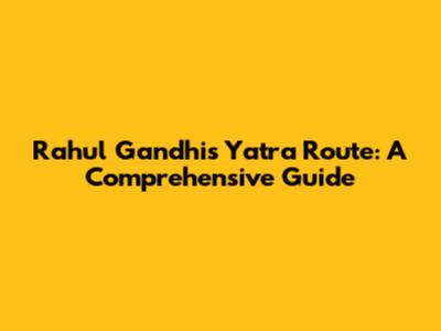 Rahul Gandhi's Yatra Route: A Comprehensive Guide