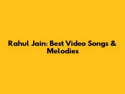 Rahul Jain: Best Video Songs & Melodies